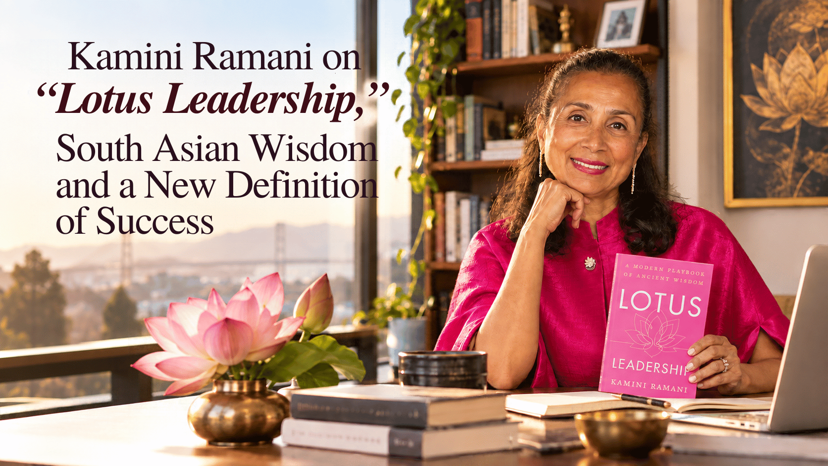 Kamini Ramani on “Lotus Leadership,” South Asian Wisdom and a New Definition of Success